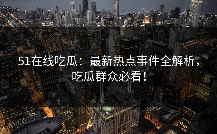 51在线吃瓜：最新热点事件全解析，吃瓜群众必看！