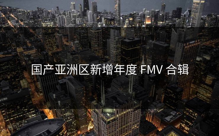 国产亚洲区新增年度 FMV 合辑