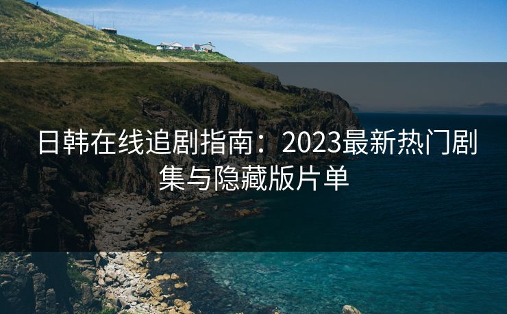 日韩在线追剧指南：2023最新热门剧集与隐藏版片单