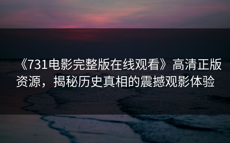 《731电影完整版在线观看》高清正版资源，揭秘历史真相的震撼观影体验
