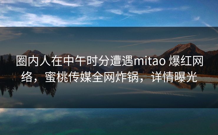 圈内人在中午时分遭遇mitao 爆红网络，蜜桃传媒全网炸锅，详情曝光