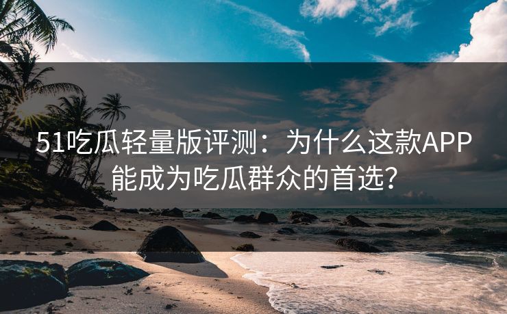 51吃瓜轻量版评测：为什么这款APP能成为吃瓜群众的首选？