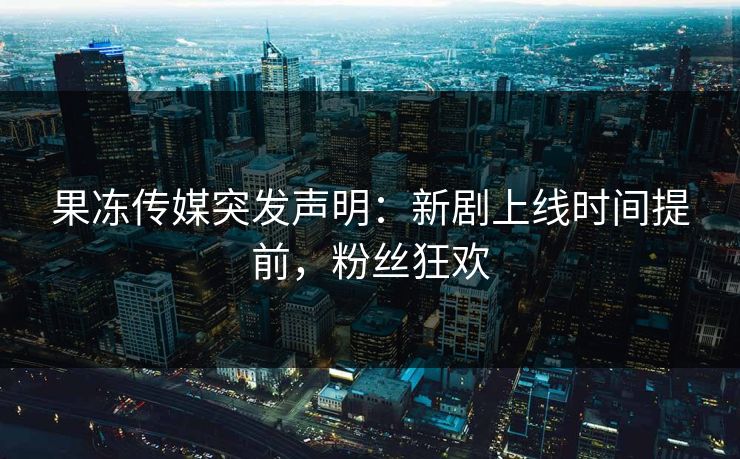 果冻传媒突发声明：新剧上线时间提前，粉丝狂欢