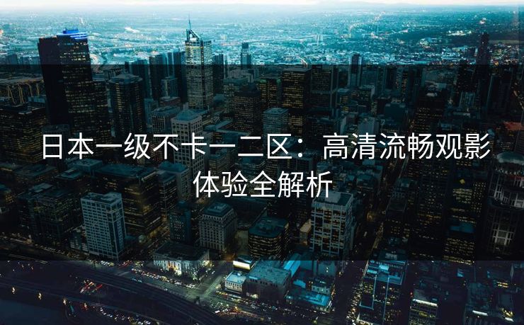 日本一级不卡一二区：高清流畅观影体验全解析