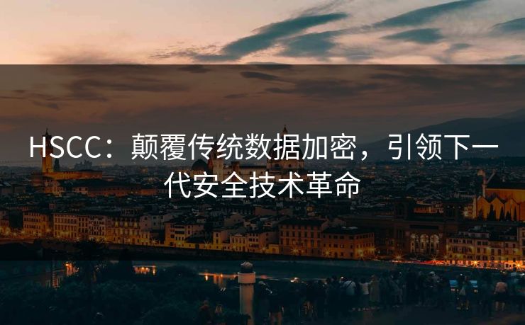 HSCC：颠覆传统数据加密，引领下一代安全技术革命