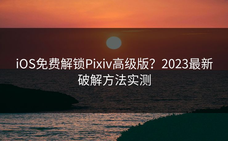 iOS免费解锁Pixiv高级版？2023最新破解方法实测
