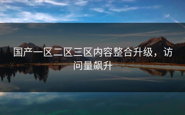 国产一区二区三区内容整合升级，访问量飙升
