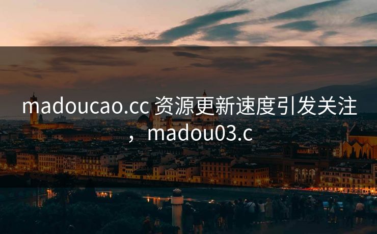 madoucao.cc 资源更新速度引发关注，madou03.c