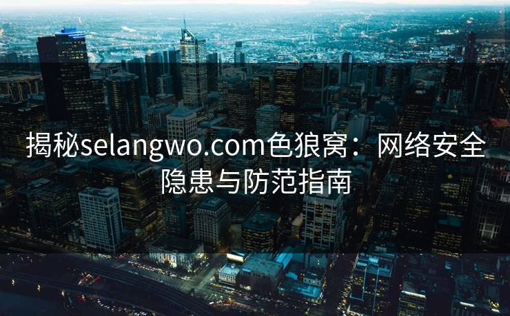 揭秘selangwo.com色狼窝：网络安全隐患与防范指南