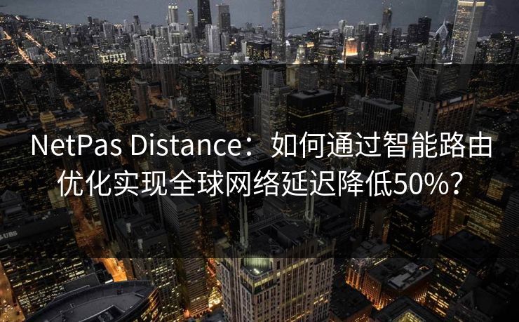 NetPas Distance：如何通过智能路由优化实现全球网络延迟降低50%？