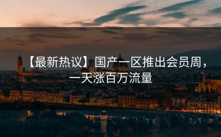 【最新热议】国产一区推出会员周，一天涨百万流量