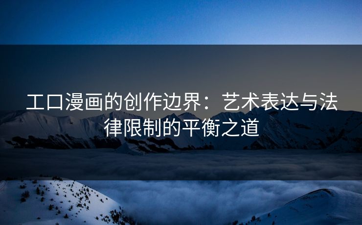工口漫画的创作边界：艺术表达与法律限制的平衡之道