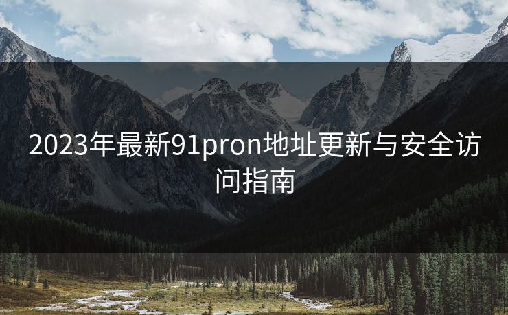 2023年最新91pron地址更新与安全访问指南