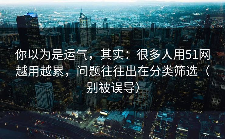 你以为是运气，其实：很多人用51网越用越累，问题往往出在分类筛选（别被误导）