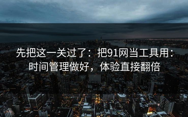 先把这一关过了：把91网当工具用：时间管理做好，体验直接翻倍