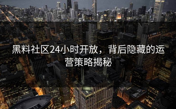 黑料社区24小时开放，背后隐藏的运营策略揭秘