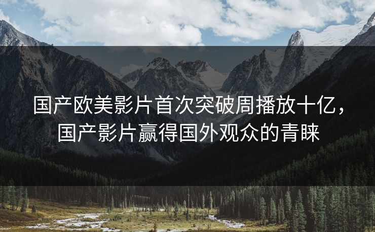 国产欧美影片首次突破周播放十亿，国产影片赢得国外观众的青睐